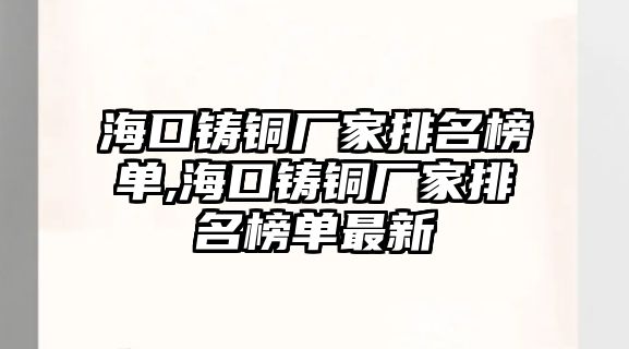 海口鑄銅廠家排名榜單,?？阼T銅廠家排名榜單最新