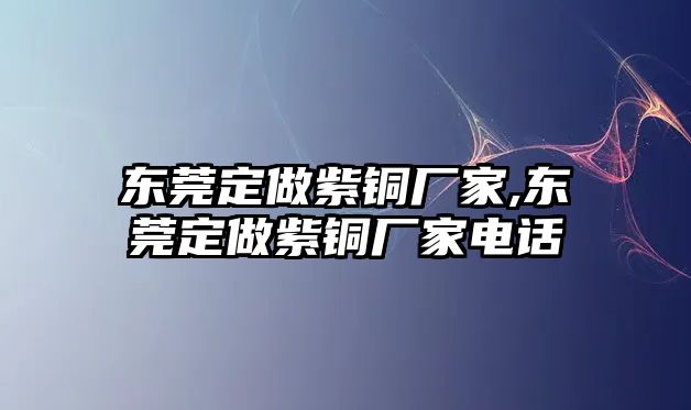 東莞定做紫銅廠家,東莞定做紫銅廠家電話