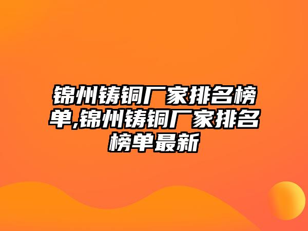 錦州鑄銅廠家排名榜單,錦州鑄銅廠家排名榜單最新