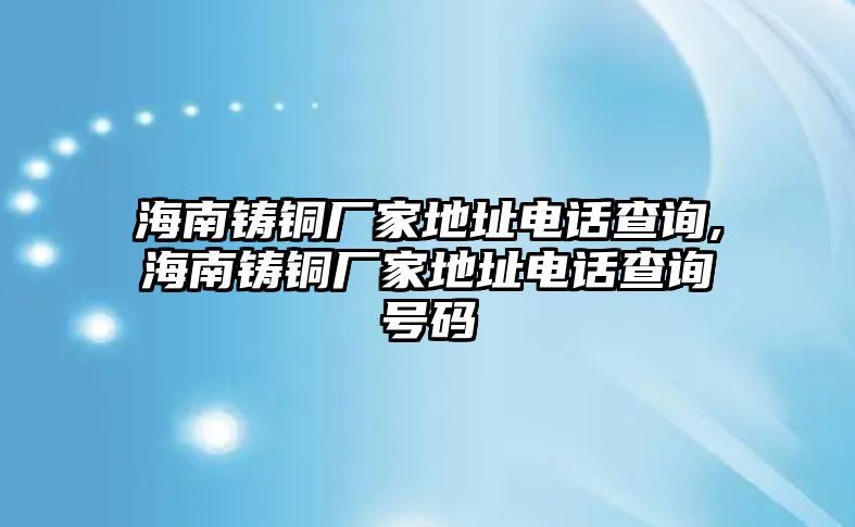 海南鑄銅廠家地址電話查詢,海南鑄銅廠家地址電話查詢號(hào)碼