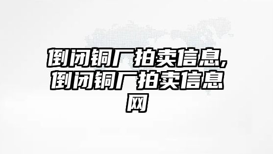 倒閉銅廠拍賣信息,倒閉銅廠拍賣信息網(wǎng)