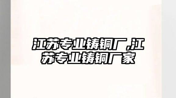 江蘇專業(yè)鑄銅廠,江蘇專業(yè)鑄銅廠家