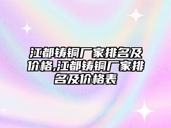 江都鑄銅廠家排名及價(jià)格,江都鑄銅廠家排名及價(jià)格表