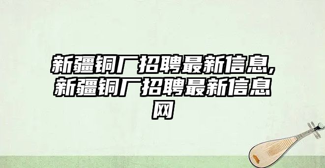 新疆銅廠招聘最新信息,新疆銅廠招聘最新信息網(wǎng)