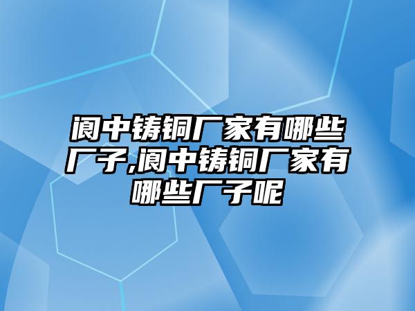 閬中鑄銅廠家有哪些廠子,閬中鑄銅廠家有哪些廠子呢