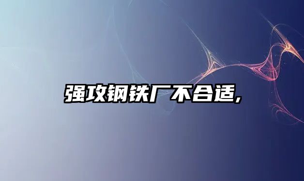 強(qiáng)攻鋼鐵廠不合適,