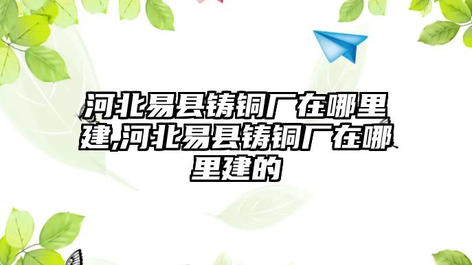 河北易縣鑄銅廠在哪里建,河北易縣鑄銅廠在哪里建的