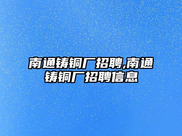 南通鑄銅廠招聘,南通鑄銅廠招聘信息