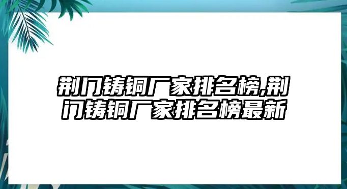 荊門鑄銅廠家排名榜,荊門鑄銅廠家排名榜最新