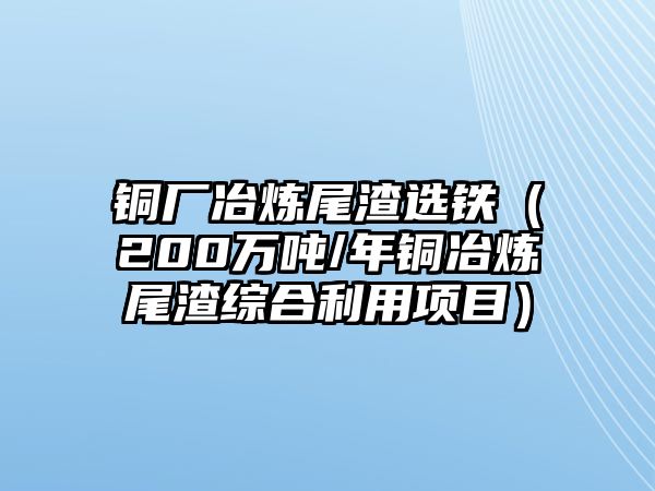 銅廠冶煉尾渣選鐵（200萬噸/年銅冶煉尾渣綜合利用項目）