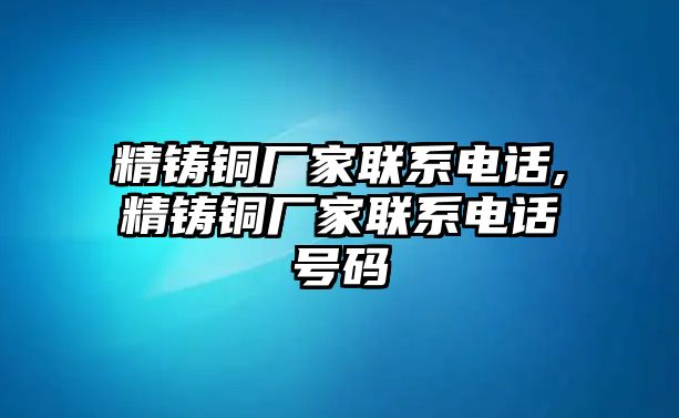 精鑄銅廠家聯(lián)系電話,精鑄銅廠家聯(lián)系電話號碼