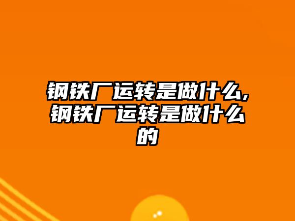 鋼鐵廠運轉(zhuǎn)是做什么,鋼鐵廠運轉(zhuǎn)是做什么的