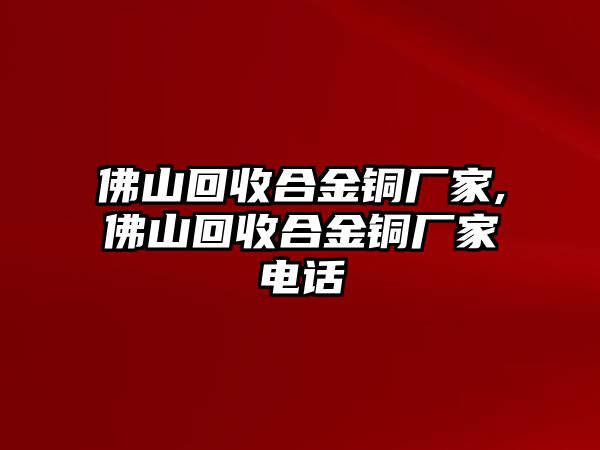 佛山回收合金銅廠家,佛山回收合金銅廠家電話