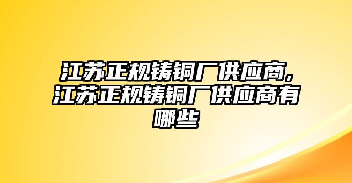 江蘇正規(guī)鑄銅廠供應商,江蘇正規(guī)鑄銅廠供應商有哪些