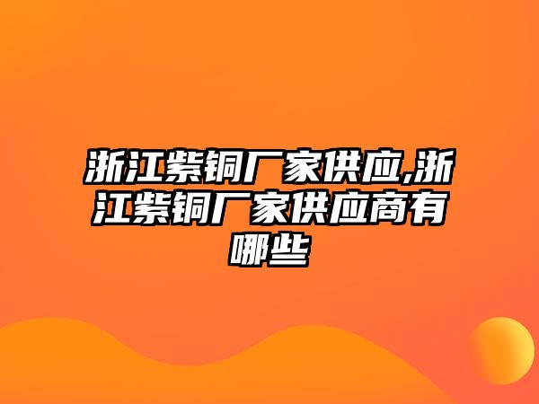 浙江紫銅廠家供應(yīng),浙江紫銅廠家供應(yīng)商有哪些