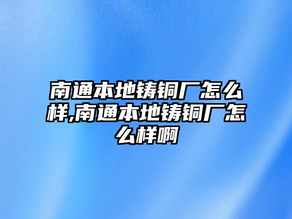 南通本地鑄銅廠怎么樣,南通本地鑄銅廠怎么樣啊