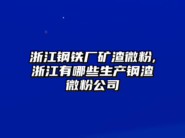 浙江鋼鐵廠礦渣微粉,浙江有哪些生產(chǎn)鋼渣微粉公司