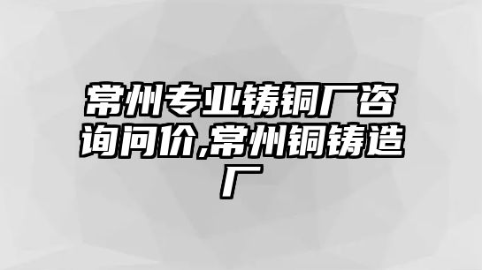 常州專業(yè)鑄銅廠咨詢問價,常州銅鑄造廠