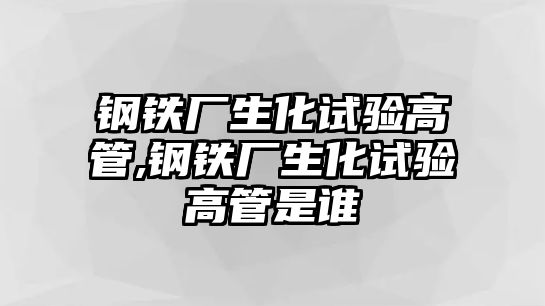 鋼鐵廠生化試驗(yàn)高管,鋼鐵廠生化試驗(yàn)高管是誰