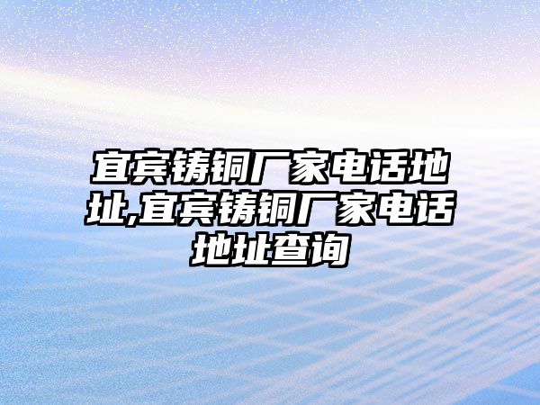 宜賓鑄銅廠家電話地址,宜賓鑄銅廠家電話地址查詢