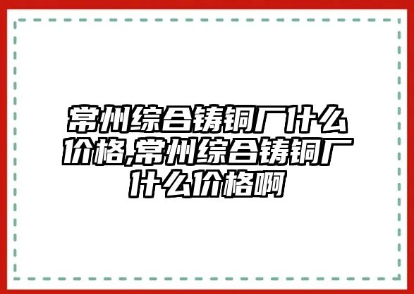 常州綜合鑄銅廠什么價(jià)格,常州綜合鑄銅廠什么價(jià)格啊