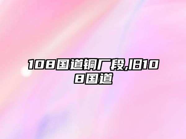 108國道銅廠段,舊108國道