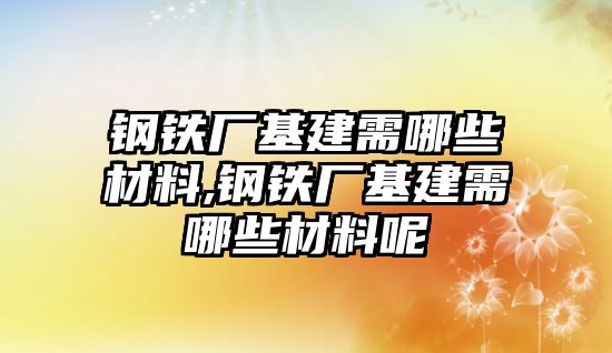 鋼鐵廠基建需哪些材料,鋼鐵廠基建需哪些材料呢