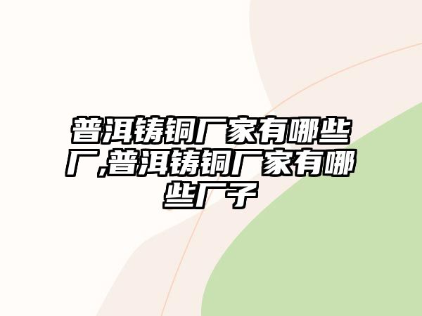 普洱鑄銅廠家有哪些廠,普洱鑄銅廠家有哪些廠子