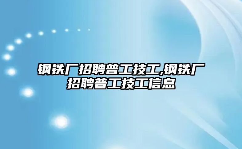 鋼鐵廠招聘普工技工,鋼鐵廠招聘普工技工信息