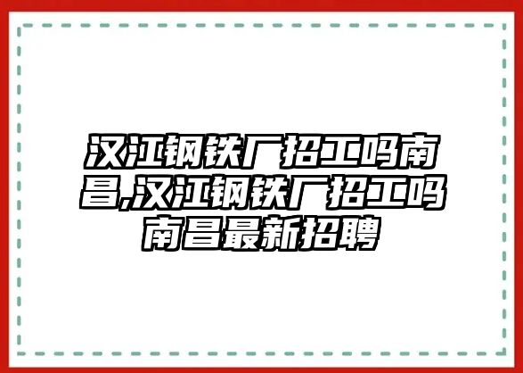 漢江鋼鐵廠招工嗎南昌,漢江鋼鐵廠招工嗎南昌最新招聘