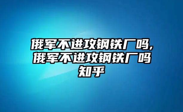 俄軍不進(jìn)攻鋼鐵廠嗎,俄軍不進(jìn)攻鋼鐵廠嗎知乎