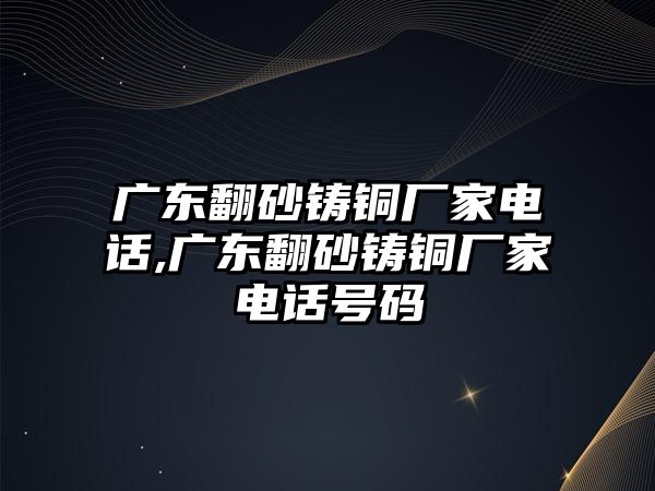 廣東翻砂鑄銅廠家電話,廣東翻砂鑄銅廠家電話號碼