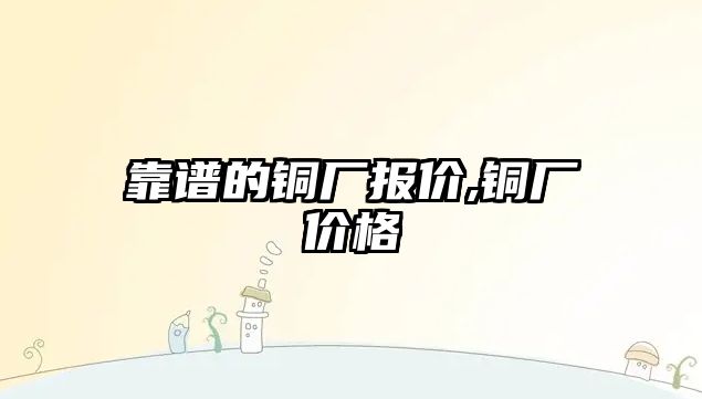 靠譜的銅廠報價,銅廠價格