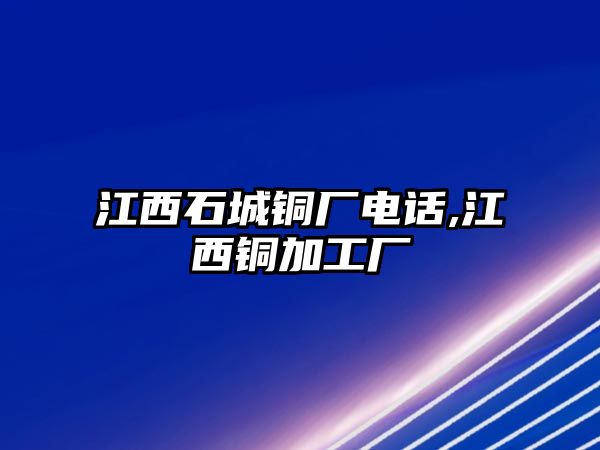 江西石城銅廠電話,江西銅加工廠