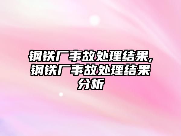 鋼鐵廠事故處理結(jié)果,鋼鐵廠事故處理結(jié)果分析