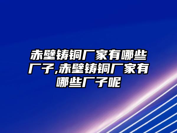 赤壁鑄銅廠家有哪些廠子,赤壁鑄銅廠家有哪些廠子呢