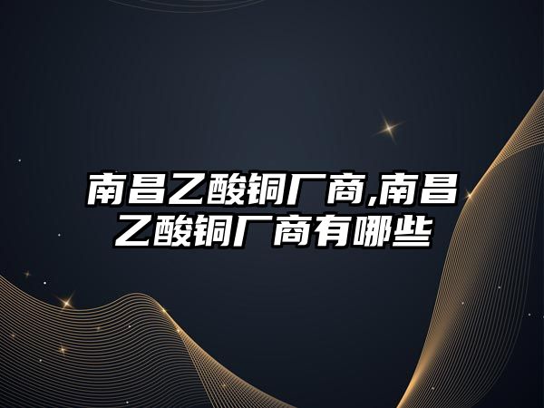 南昌乙酸銅廠商,南昌乙酸銅廠商有哪些