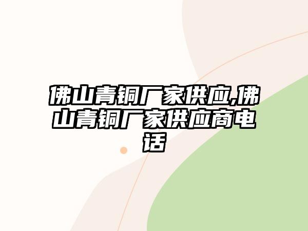 佛山青銅廠家供應(yīng),佛山青銅廠家供應(yīng)商電話