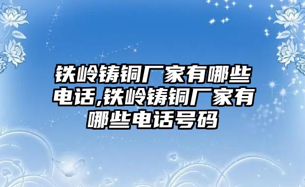 鐵嶺鑄銅廠家有哪些電話,鐵嶺鑄銅廠家有哪些電話號碼