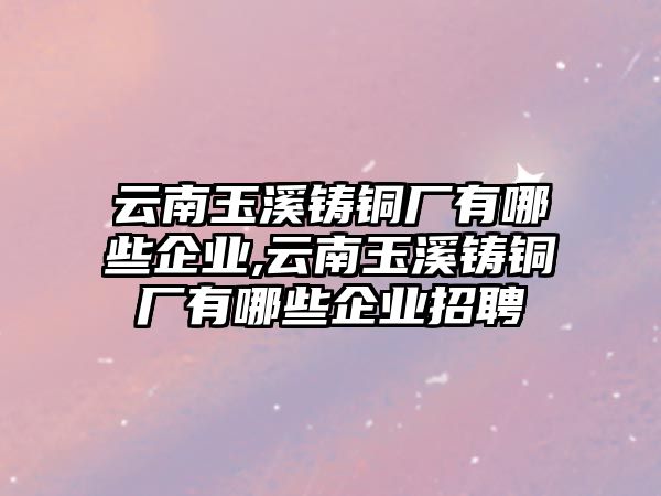 云南玉溪鑄銅廠有哪些企業(yè),云南玉溪鑄銅廠有哪些企業(yè)招聘