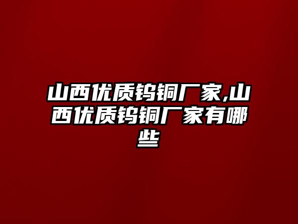 山西優(yōu)質(zhì)鎢銅廠家,山西優(yōu)質(zhì)鎢銅廠家有哪些