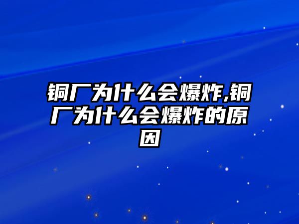 銅廠為什么會爆炸,銅廠為什么會爆炸的原因