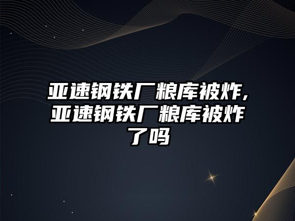 亞速鋼鐵廠糧庫被炸,亞速鋼鐵廠糧庫被炸了嗎