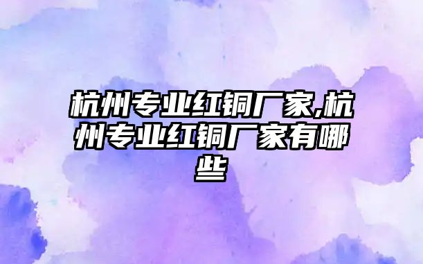 杭州專業(yè)紅銅廠家,杭州專業(yè)紅銅廠家有哪些