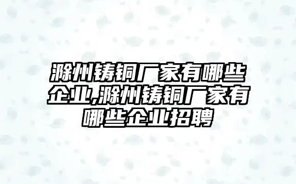 滁州鑄銅廠家有哪些企業(yè),滁州鑄銅廠家有哪些企業(yè)招聘