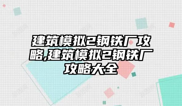 建筑模擬2鋼鐵廠攻略,建筑模擬2鋼鐵廠攻略大全