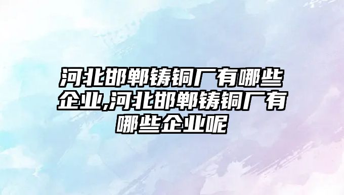 河北邯鄲鑄銅廠有哪些企業(yè),河北邯鄲鑄銅廠有哪些企業(yè)呢