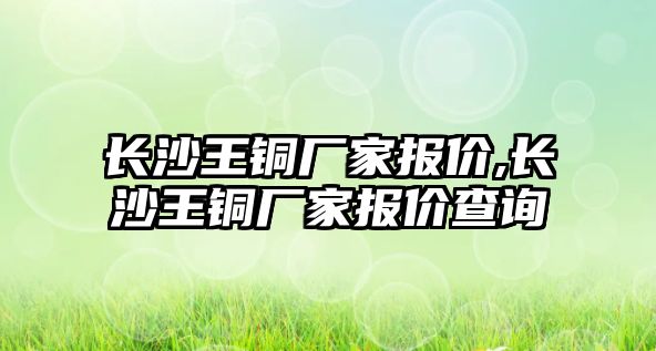 長沙王銅廠家報價,長沙王銅廠家報價查詢