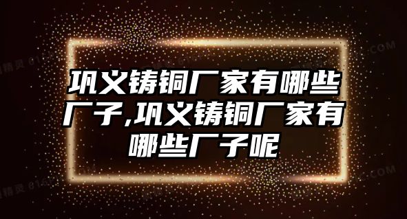 鞏義鑄銅廠家有哪些廠子,鞏義鑄銅廠家有哪些廠子呢