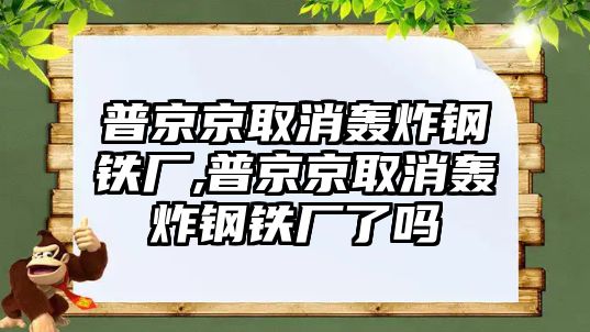 普京京取消轟炸鋼鐵廠,普京京取消轟炸鋼鐵廠了嗎